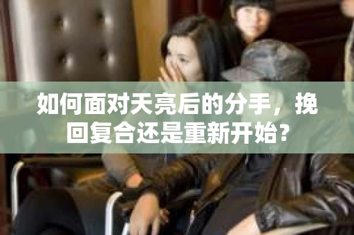 如何面对天亮后的分手，挽回复合还是重新开始？