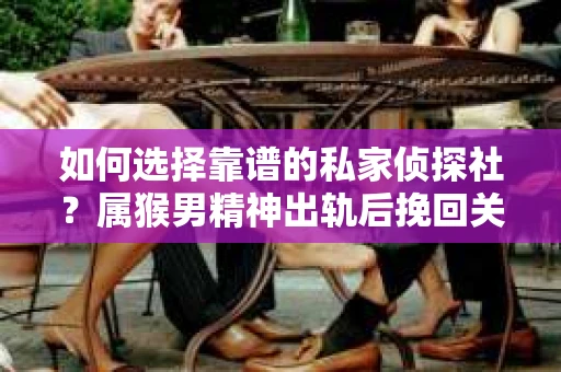 如何选择靠谱的私家侦探社？属猴男精神出轨后挽回关系的关键一步