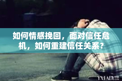 如何情感挽回，面对信任危机，如何重建信任关系？