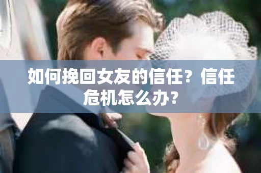 如何挽回女友的信任？信任危机怎么办？