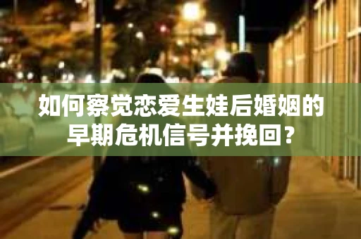 如何察觉恋爱生娃后婚姻的早期危机信号并挽回？