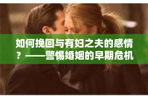 如何挽回与有妇之夫的感情？——警惕婚姻的早期危机信号