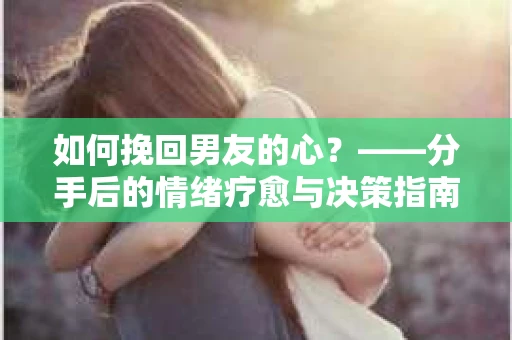 如何挽回男友的心？——分手后的情绪疗愈与决策指南
