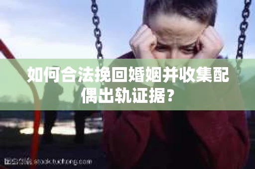 如何合法挽回婚姻并收集配偶出轨证据？