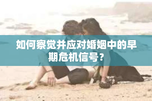 如何察觉并应对婚姻中的早期危机信号? 如何察觉并应对婚姻中的早期危机信号?
