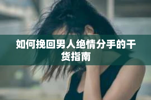如何挽回男人绝情分手的干货指南