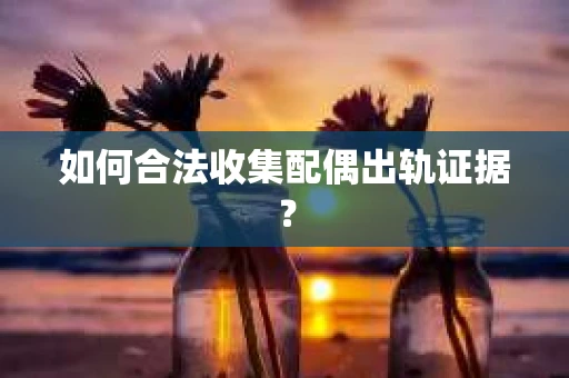 如何合法收集配偶出轨证据？