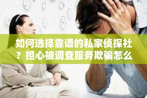 如何选择靠谱的私家侦探社？担心被调查服务欺骗怎么办？