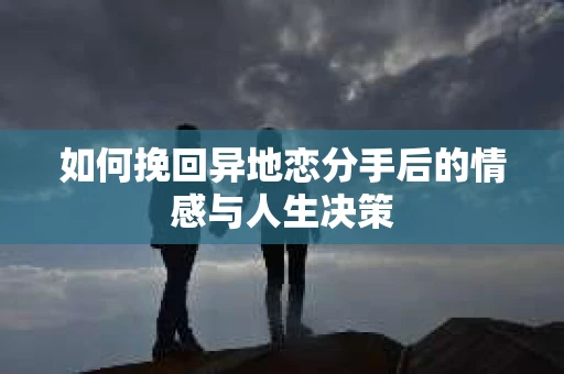 如何挽回异地恋分手后的情感与人生决策