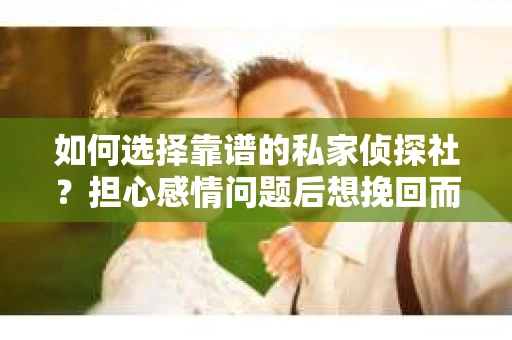 如何选择靠谱的私家侦探社？担心感情问题后想挽回而遭遇江苏女友提分手怎么办？