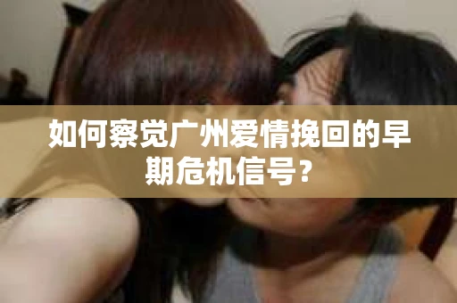 如何察觉广州爱情挽回的早期危机信号？