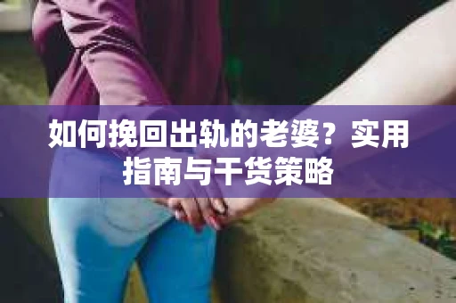 如何挽回出轨的老婆？实用指南与干货策略