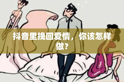 抖音里挽回爱情，你该怎样做？