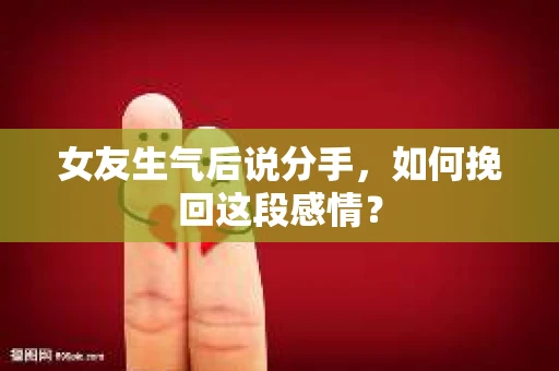 女友生气后说分手，如何挽回这段感情？