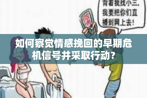 如何察觉情感挽回的早期危机信号并采取行动？