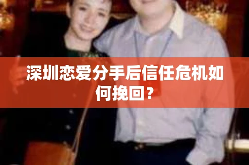深圳恋爱分手后信任危机如何挽回? 深圳恋爱分手后信任危机如何挽回?