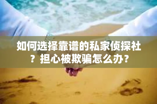如何选择靠谱的私家侦探社？担心被欺骗怎么办？