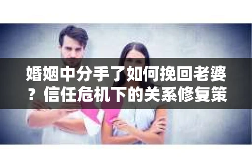 婚姻中分手了如何挽回老婆？信任危机下的关系修复策略