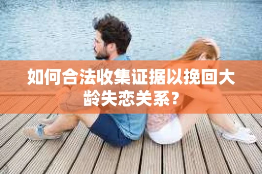 如何合法收集证据以挽回大龄失恋关系？
