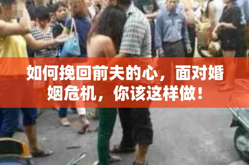 如何挽回前夫的心，面对婚姻危机，你该这样做！