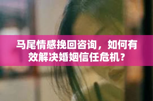 马尾情感挽回咨询，如何有效解决婚姻信任危机？