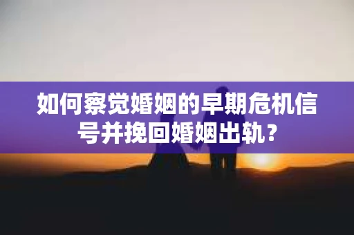 如何察觉婚姻的早期危机信号并挽回婚姻出轨？