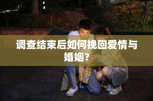 调查结束后如何挽回爱情与婚姻？
