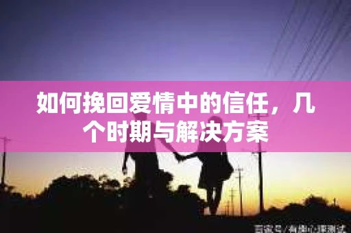 如何挽回爱情中的信任，几个时期与解决方案
