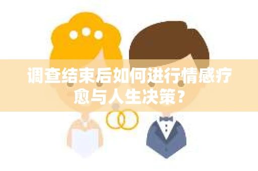 调查结束后如何进行情感疗愈与人生决策？