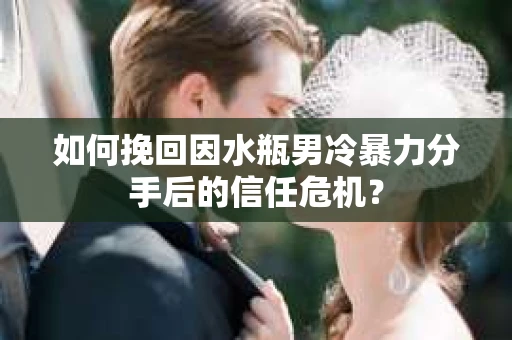 如何挽回因水瓶男冷暴力分手后的信任危机？