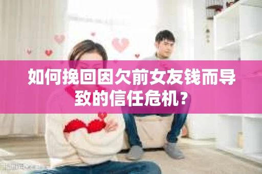 如何挽回因欠前女友钱而导致的信任危机？