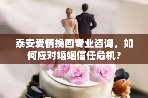 泰安爱情挽回专业咨询，如何应对婚姻信任危机？