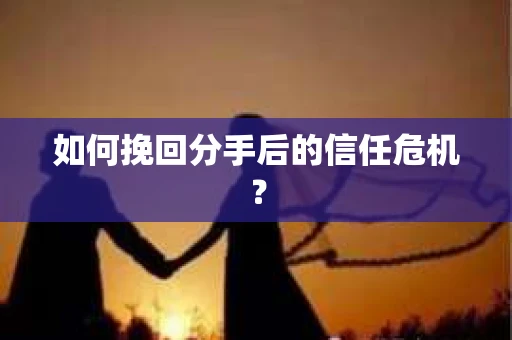如何挽回分手后的信任危机? 如何挽回分手后的信任危机?
