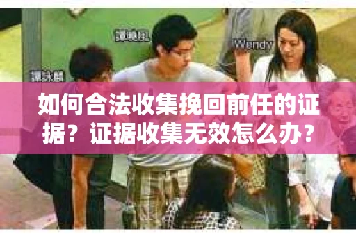 如何合法收集挽回前任的证据？证据收集无效怎么办？