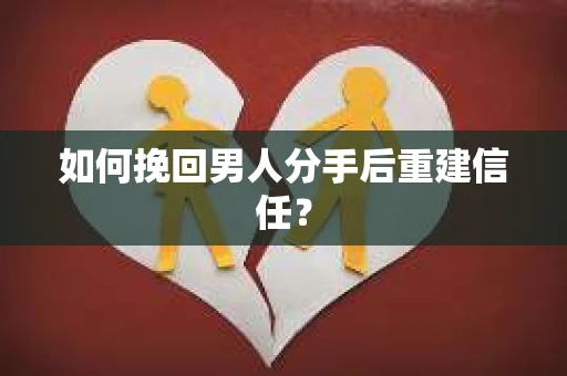 如何挽回男人分手后重建信任？