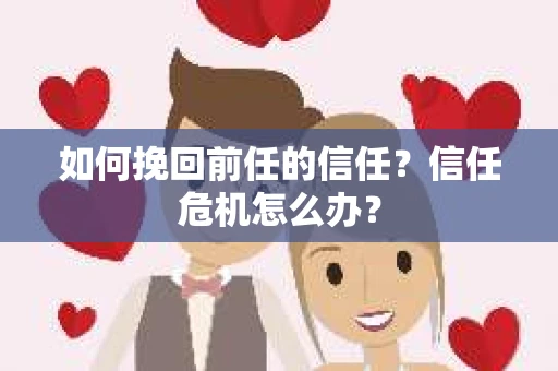 如何挽回前任的信任?信任危机怎么办? 如何挽回前任的信任?信任危机怎么办?