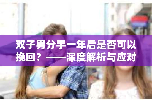 双子男分手一年后是否可以挽回？——深度解析与应对策略