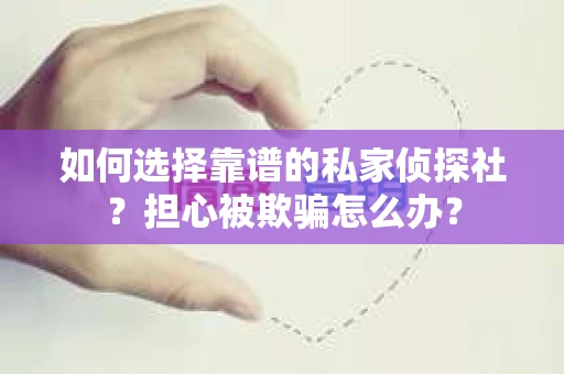 如何选择靠谱的私家侦探社？担心被欺骗怎么办？