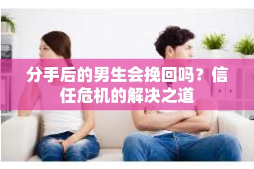 分手后的男生会挽回吗？信任危机的解决之道