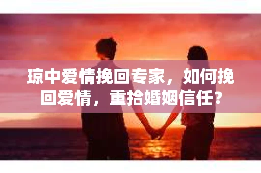 琼中爱情挽回专家，如何挽回爱情，重拾婚姻信任？