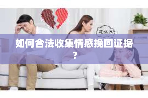 如何合法收集情感挽回证据？