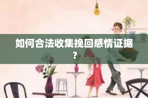 如何合法收集挽回感情证据？