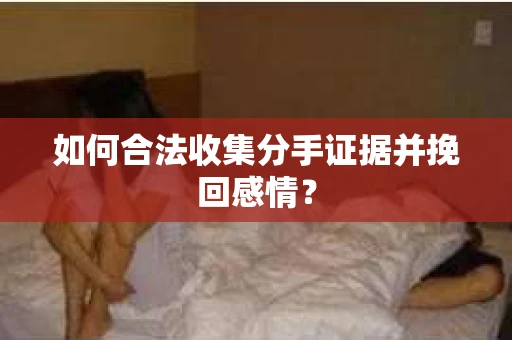 如何合法收集分手证据并挽回感情？
