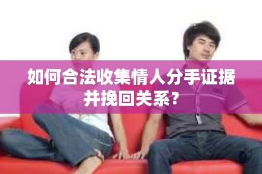 如何合法收集情人分手证据并挽回关系？