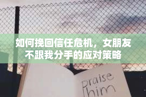 如何挽回信任危机，女朋友不跟我分手的应对策略