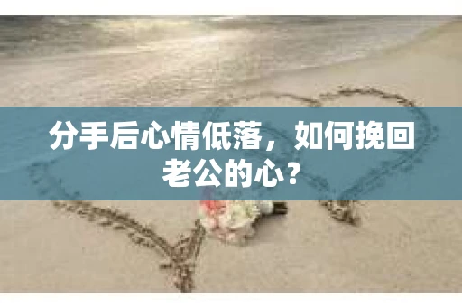 分手后心情低落，如何挽回老公的心？