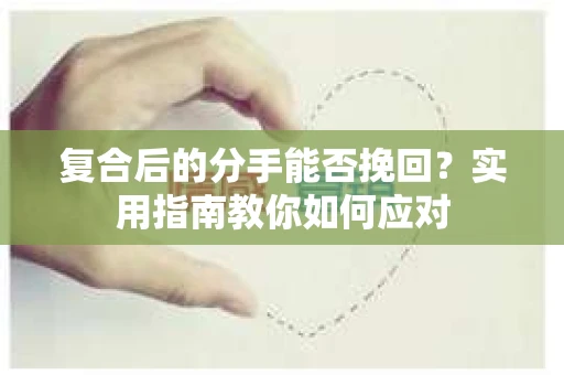 复合后的分手能否挽回？实用指南教你如何应对