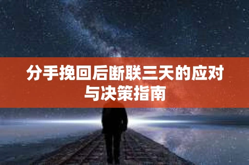 分手挽回后断联三天的应对与决策指南