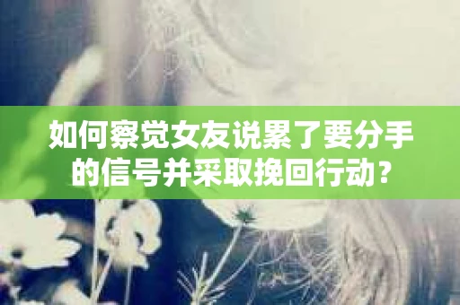 如何察觉女友说累了要分手的信号并采取挽回行动？