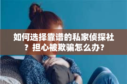 如何选择靠谱的私家侦探社？担心被欺骗怎么办？